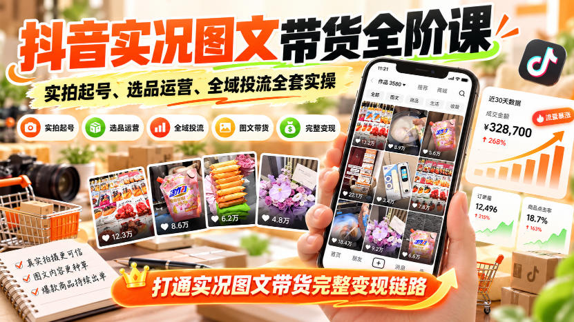 抖音实况图文带货全阶课｜实拍起号、选品运营、全域投流全套实操，打通实况图文带货完整变现链路-橙心云网创