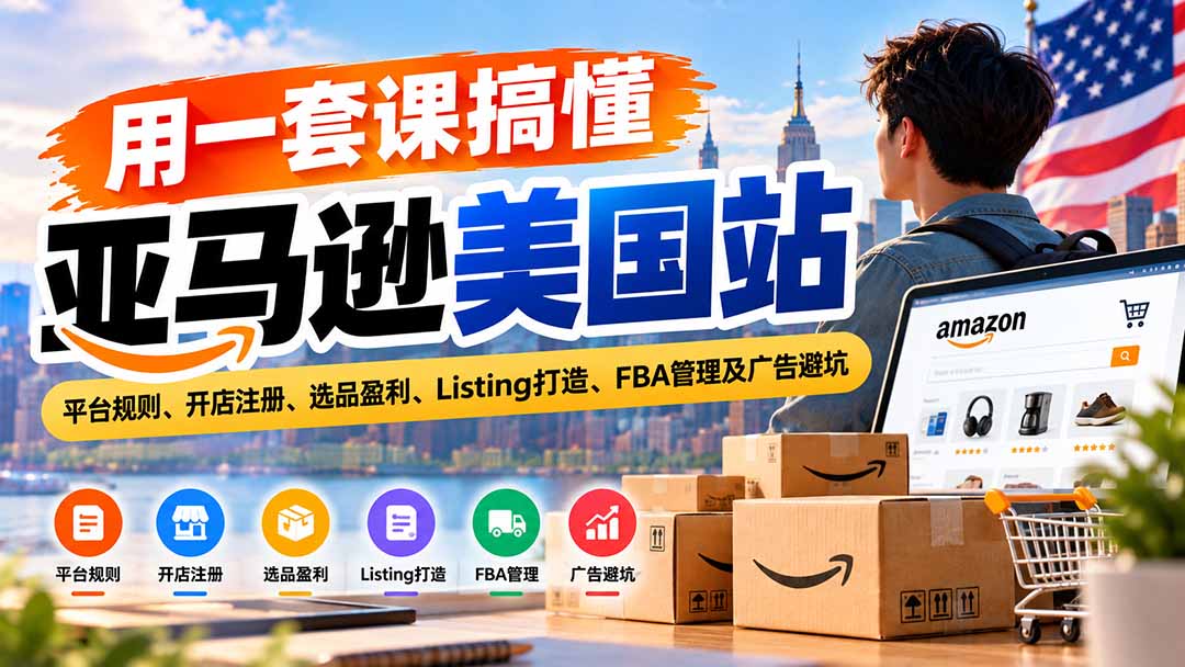 用一套课搞懂亚马逊美国站：平台规则、开店注册、选品盈利、Listing打造、FBA管理及广告避坑-橙心云网创