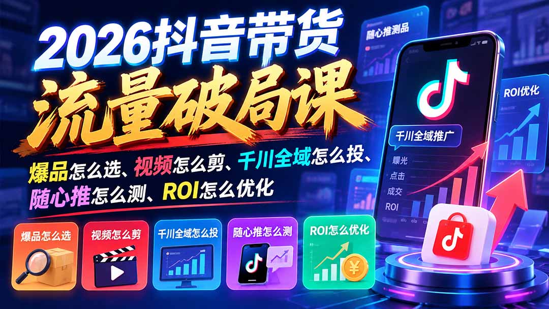 2026抖音带货流量破局课:爆品怎么选、视频怎么剪、千川全域怎么投、随心推怎么测、ROI怎么优化-橙心云网创