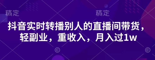 抖音实时转播别人的直播间带货,轻副业,重收入,月入过1w-橙心云网创