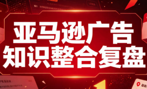亚马逊广告知识整合复盘,适合从新手到成熟卖家的全阶段进阶-橙心云网创