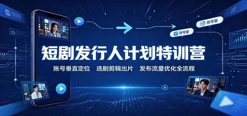 短剧发行人计划特训营:账号垂直定位,选剧剪辑出片,发布流量优化全流程-橙心云网创
