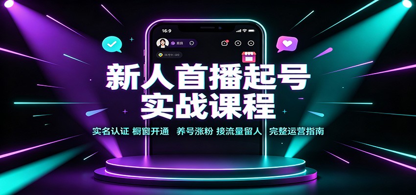 新人首播起号实战课程:实名认证橱窗开通,养号涨粉,接流量留人完整运营指南-橙心云网创