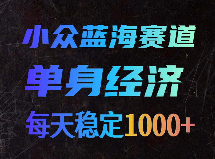 小众蓝海赛道,单身经济,每天稳定1000+,新手友好、门槛极低【揭秘】-橙心云网创