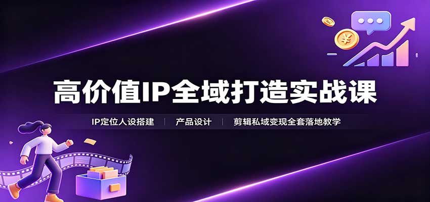 高价值IP全域打造实战课:IP定位人设搭建,产品设计,剪辑私域变现全套落地教学-橙心云网创