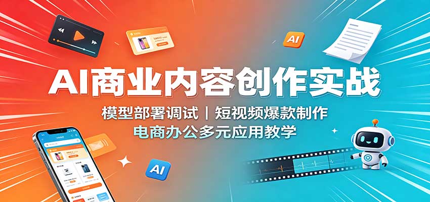 AI商业内容创作实战：模型部署调试，短视频爆款制作，电商办公多元应用教学-橙心云网创