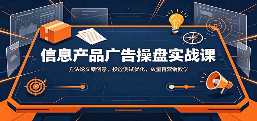 信息产品广告操盘实战课：方法论文案创意，投放测试优化，放量再营销教学-橙心云网创