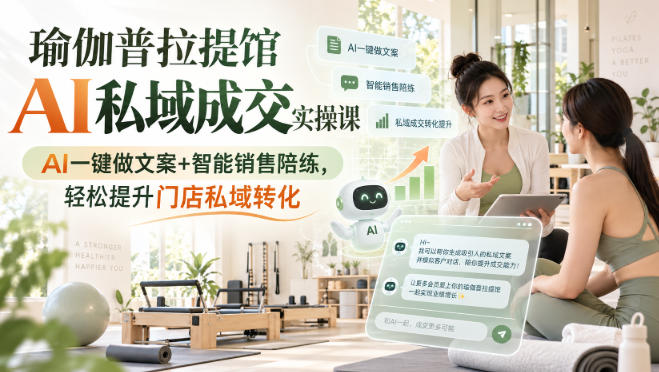 瑜伽普拉提馆AI私域成交实操课｜AI一键做文案+智能销售陪练，轻松提升门店私域转化-橙心云网创