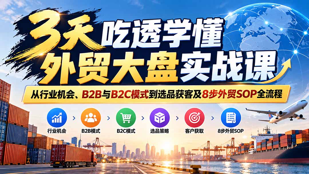 3天吃透学懂外贸大盘实战课:从行业机会、B2B与B2C模式到选品获客及8步外贸SOP全流程-橙心云网创