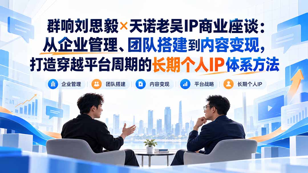 群响刘思毅×天诺老吴IP商业座谈:从企业管理、团队搭建到内容变现,打造穿越平台周期的长期个人IP体系方法-橙心云网创