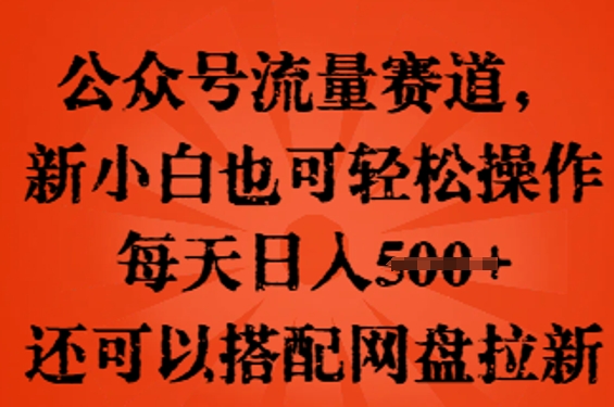 公众号流量赛道，新人小白也可轻松上手操作，每天日入100+，还可以搭配网盘拉新-橙心云网创