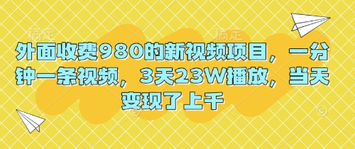 外面收费980的新视频项目,一分钟一条视频,3天23W播放,当天变现了上千-橙心云网创