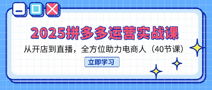 （14259期）2025拼多多运营实战课，从开店到直播，全方位助力电商人（40节课）-橙心云网创