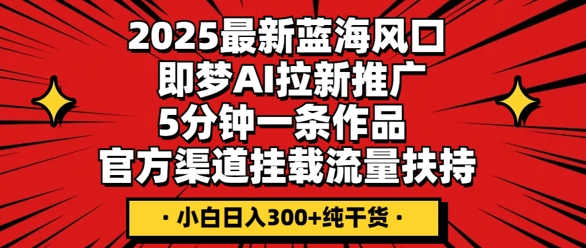 2025最新蓝海风口，即梦AI拉新推广，5分钟一条作品，官方渠道挂载，流量扶持，小白日入3张+纯干货-橙心云网创