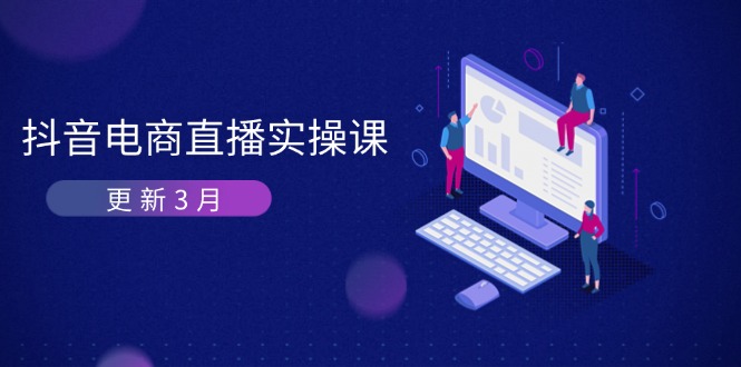 (14253期)抖音电商直播实操课-更新3月 深度剖析算法机制 快速提升直播GMV与带货变现-橙心云网创