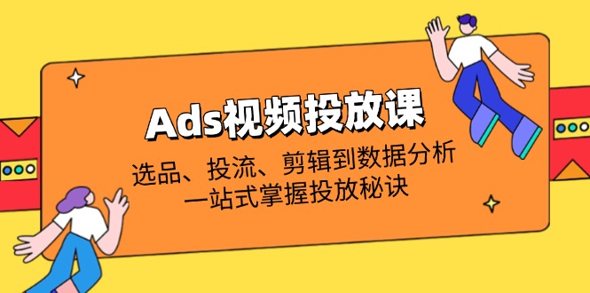 （14258期）Ads视频投放课全解析：选品、投流、剪辑到数据分析，一站式掌握投放秘诀-橙心云网创
