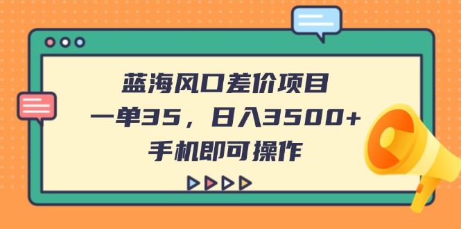 （14164期）蓝海风口差价项目，一单35，日入3500+，手机即可操作-橙心云网创