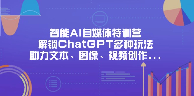 (14245期)智能AI自媒体特训营,解锁ChatGPT多种玩法,助力文本、图像、视频创作...-橙心云网创