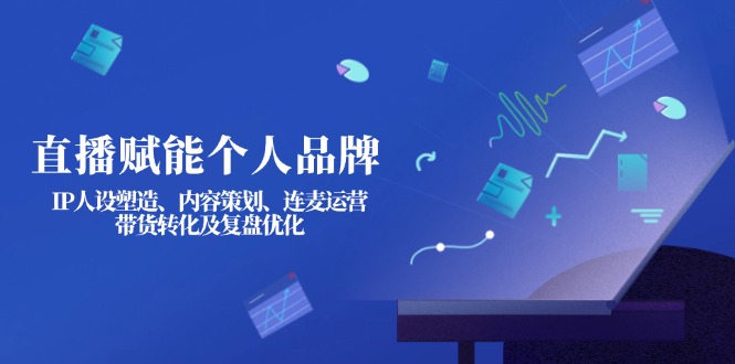 (14158期)直播赋能个人品牌:IP人设塑造、内容策划、连麦运营、带货转化及复盘优化-橙心云网创