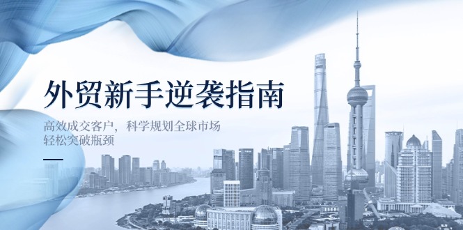 (14201期)外贸新手逆袭指南:高效成交客户,科学规划全球市场,轻松突破瓶颈-橙心云网创