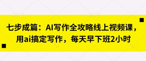 七步成篇：AI写作全攻略线上视频课，用ai搞定写作，每天早下班2小时-橙心云网创
