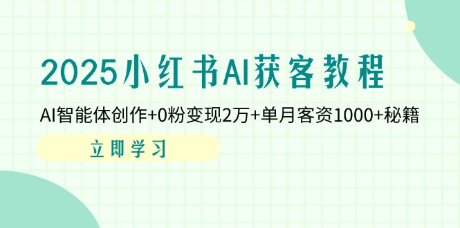 （14301期）2025小红书AI获客教程：AI智能体创作+0粉变现2万+单月客资1000+秘籍-橙心云网创