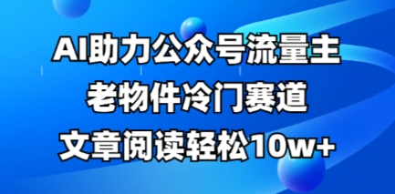 公众号流量主老物件冷门赛道,AI助力,文章阅读轻松10w+,全流程详细教程-橙心云网创