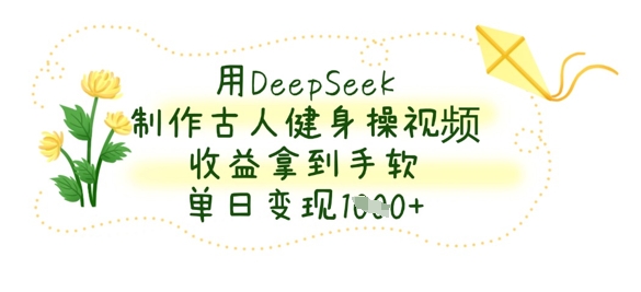 用DeepSeek制作古人健身操视频，收益拿到手软，单日变现数张-橙心云网创