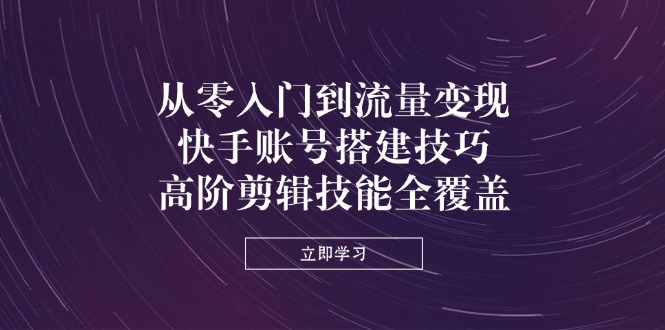 (14313期)从零入门到流量变现,快手账号搭建技巧,高阶剪辑技能全覆盖-橙心云网创